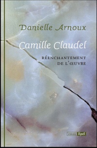 Danielle Arnoux - Camille Claudel - Réenchantement de l'oeuvre.