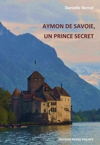 Danielle Berrut - Aymon de Savoie, un prince secret.