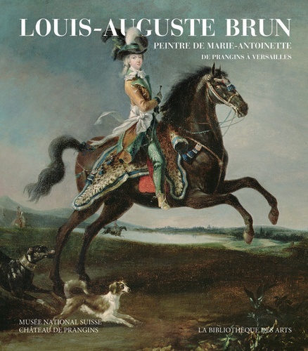 Louis-Auguste Brun, peintre de Marie-Antoinette. De Prangins à Versailles
