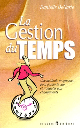 Danielle Degarie - La Gestion Du Temps. Une Methode Progressive Pour Garder Le Cap Et S'Adapter Aux Changements.