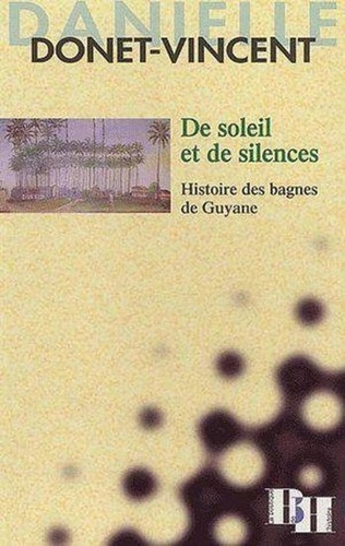 Danielle Donet-Vincent - De Soleil Et De Silences. Histoire Des Bagnes De Guyane.