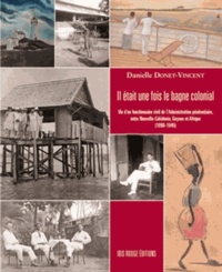 Danielle Donet-Vincent - Il était une fois le bagne colonial... - Vie d'un fonctionnaire civil de l'administration pénitentiaire, entre Nouvelle-Calédonie, Guyane et Afrique (1890-1945).