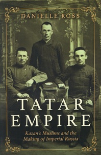 Danielle Ross - Tatar Empire - Kazan's Muslims and the Making of Imperial Russia.