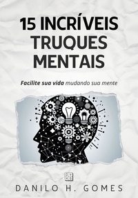  Danilo H. Gomes - 15 Incríveis Truques Mentais: Facilite sua vida mudando sua mente.