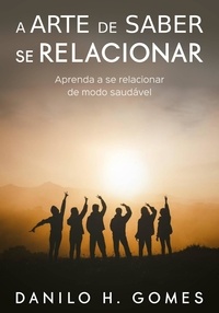  Danilo H. Gomes - A Arte de Saber Se Relacionar: Aprenda a se relacionar de modo saudável.