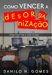  Danilo H. Gomes - Como Vencer a Desorganização: Organizar faz a vida mudar.