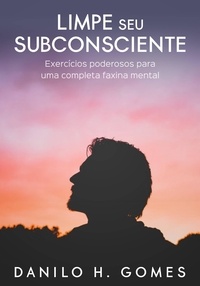  Danilo H. Gomes - Limpe Seu Subconsciente: Exercícios poderosos para uma completa faxina mental.