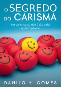  Danilo H. Gomes - O Segredo do Carisma: Ser carismático não é tão difícil quanto parece.