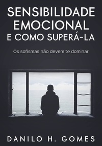 Danilo H. Gomes - Sensibilidade Emocional e Como Superá-la: Os sofismas não devem te dominar.