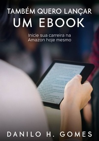  Danilo H. Gomes - Também Quero Lançar um Ebook: Inicie sua carreira na Amazon hoje mesmo.