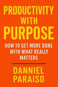Productivity with Purpose: How to Get More Done with What Really Matters