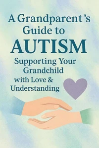 A Grandparent’s Guide to Autism Supporting Your Grandchild with Love &amp; Understanding