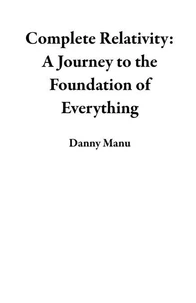 Complete Relativity: A Journey to the Foundation of Everything