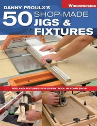 Danny Proulx's 50 Shop-Made Jigs &amp; Fixtures