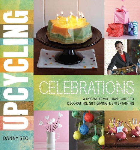 Upcycling Celebrations. A Use-What-You-Have Guide to Decorating, Gift-Giving &amp; Entertaining