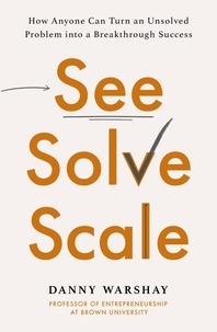 Danny Warshay - See, Solve, Scale - How Anyone Can Turn an Unsolved Problem into a Breakthrough Success.