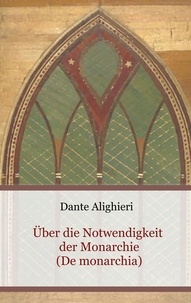 Dante Alighieri - Über die Notwendigkeit der Monarchie (De monarchia).