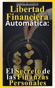  Dante Di Costa - Libertad Financiera Automática : El Secreto de las Finanzas Personales.