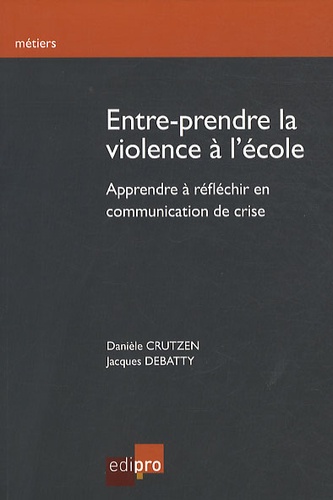 Dany Crutzen et Jacques Debatty - Entre-prendre la violence à l'école - Apprendre à réfléchir en communication de crise.
