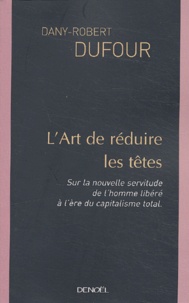 Dany-Robert Dufour - L'art de réduire les têtes - Sur la nouvelle servitude de l'homme libéré à l'ère du capitalisme total.