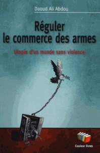 Daoud Ali Abdou - Réguler le commerce des armes - Utopie d'un monde sans violence.