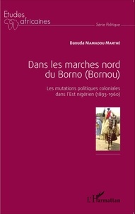 Daouda Mamadou Marthé - Dans les marches nord du Borno (Bornou) - Les mutations politiques coloniales dans l'Est nigérien (1893-1960).