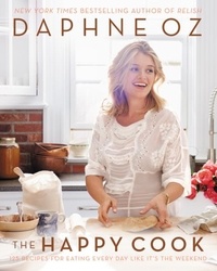 Daphne Oz - The Happy Cook - 125 Recipes for Eating Every Day Like It's the Weekend.