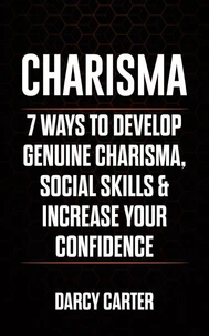 Charisma: 7 Ways to Develop Genuine Charisma, Social Skills, &amp; Increase Your Confidence