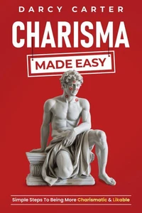 Charisma Made Easy: Simple Steps To Being More Charismatic &amp; Likable