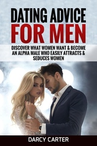  Darcy Carter - Dating Advice For Men: Discover What Women Want &amp; Become An Alpha Male Who Easily Attracts &amp; Seduces Women.