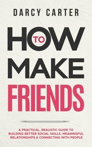  Darcy Carter - How to Make Friends: A Practical, Realistic Guide To Building Better Social Skills, Meaningful Relationships &amp; Connecting With People.