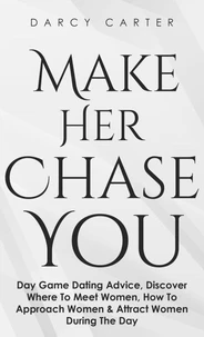 Make Her Chase You: Day Game Dating Advice, Discover Where To Meet Women, How To Approach Women &amp; Attract Women During The Day