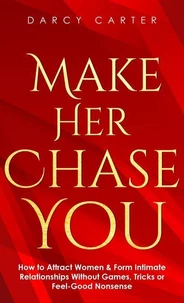 Make Her Chase You: How to Attract Women &amp; Form Intimate Relationships Without Games, Tricks or Feel Good Nonsense