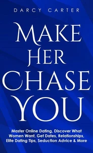 Make Her Chase You: Master Online Dating, Discover What Women Want, Get Dates, Relationships, Elite Dating Tips, Seduction Advice &amp; More