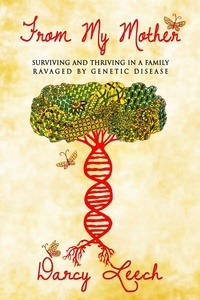  Darcy Leech - From My Mother: Surviving and Thriving in a Family Ravaged by Genetic Disease.