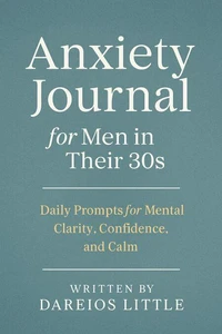 Anxiety Journal for Men in Their 30s: Daily Prompts for Mental Clarity, Confidence, and Calm