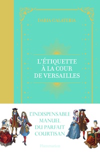 Daria Galateria - L'Etiquette à la cour de Versailles - Le manuel du parfait courtisan.