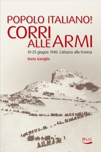 Dario Gariglio - Popolo italiano! Corri alle armi. 10-25 giugno 1940. L'attacco alla Francia.