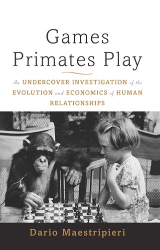 Dario Maestripieri - Games Primates Play, International Edition - An Undercover Investigation of the Evolution and Economics of Human Relationships.