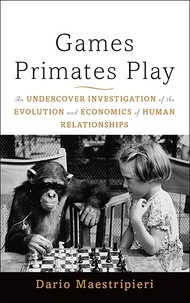 Dario Maestripieri - Games Primates Play - An Undercover Investigation of the Evolution and Economics of Human Relationships.