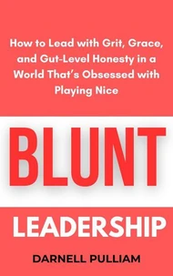 Blunt Leadership: How to Lead with Grit, Grace, and Gut-Level Honesty in a World That’s Obsessed with Playing Nice