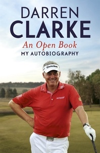 Darren Clarke - An Open Book - My Autobiography - My Story to Three Golf Victories.