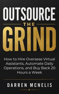 Outsource the Grind: How to Hire Overseas Virtual Assistants, Automate Daily Operations, and Buy Back 20 Hours a Week