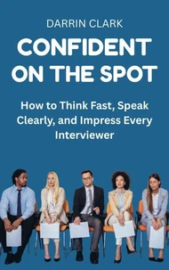 Confident on the Spot : How to Think Fast, Speak Clearly, and Impress Every Interviewer