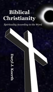  Daryl J. Koerth - Biblical Christianity: Spirituality According to the Word.