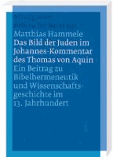 Das Bild der Juden im Johannes-Kommentar des Thomas von Aquin - Ein Beitrag zu Bibelhermeneutik und Wissenschaftsgeschichte im 13. Jahrhundert.