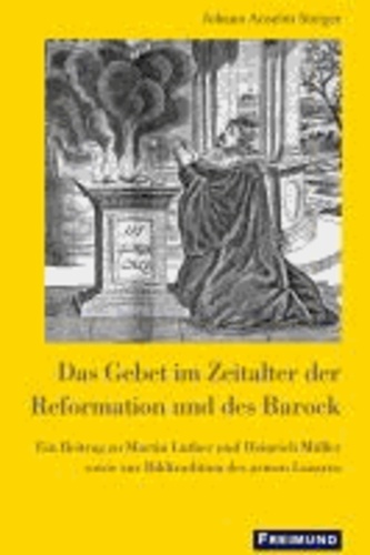 Das Gebet im Zeitalter der Reformation und des Barock - Ein Beitrag zu Martin Luther und Heinrich Müller sowie zur Bildtradition des armen Lazarus.