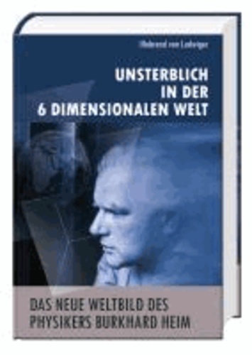 Das neue Weltbild des Physikers Burkhard Heim - Unsterblich in der 6-Dimensionalen Welt.