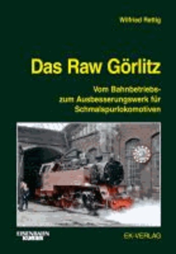 Das Raw Görlitz - Vom Bahnbetriebs- zum Ausbesserungswerk für Schmalspurlokomotiven.