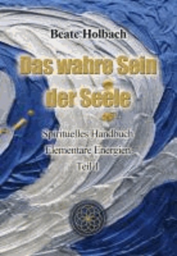 Das Wahre Sein der Seele - Teil 1 - Spirituelles Handbuch - Elementare Energien.